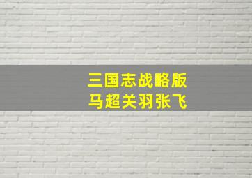 三国志战略版 马超关羽张飞